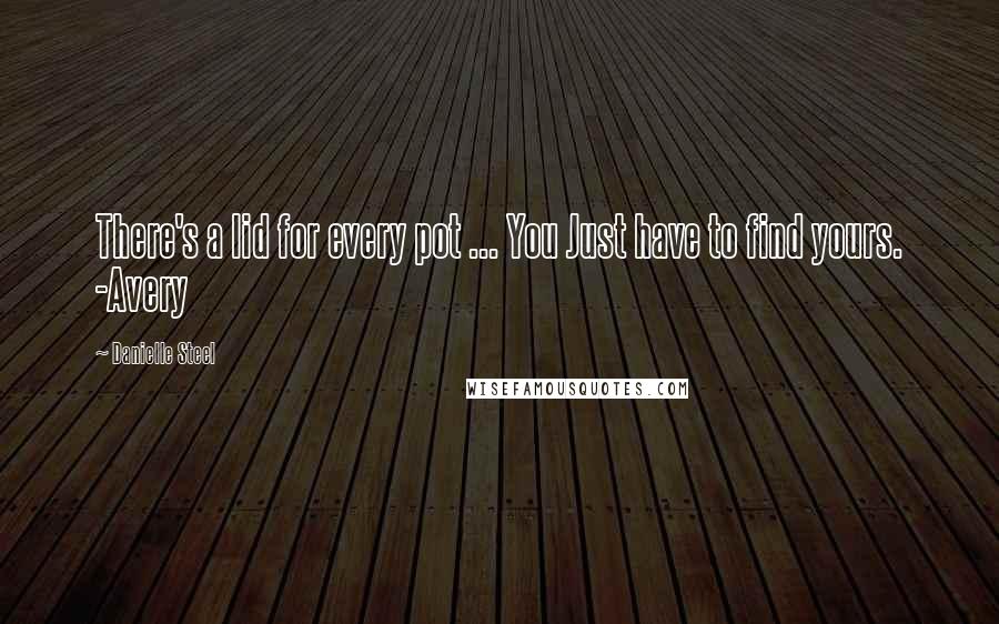 Danielle Steel Quotes: There's a lid for every pot ... You Just have to find yours. -Avery