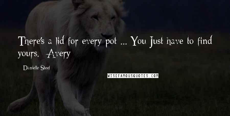 Danielle Steel Quotes: There's a lid for every pot ... You Just have to find yours. -Avery
