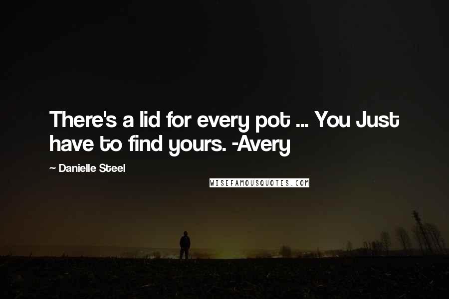 Danielle Steel Quotes: There's a lid for every pot ... You Just have to find yours. -Avery