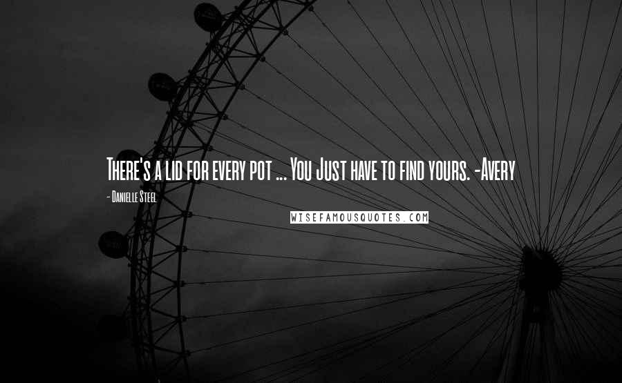 Danielle Steel Quotes: There's a lid for every pot ... You Just have to find yours. -Avery