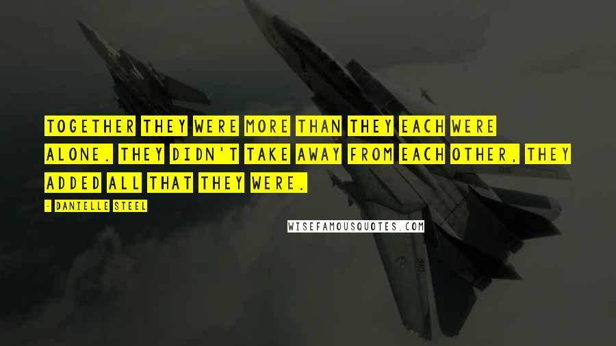 Danielle Steel Quotes: Together they were more than they each were alone. They didn't take away from each other, they added all that they were.