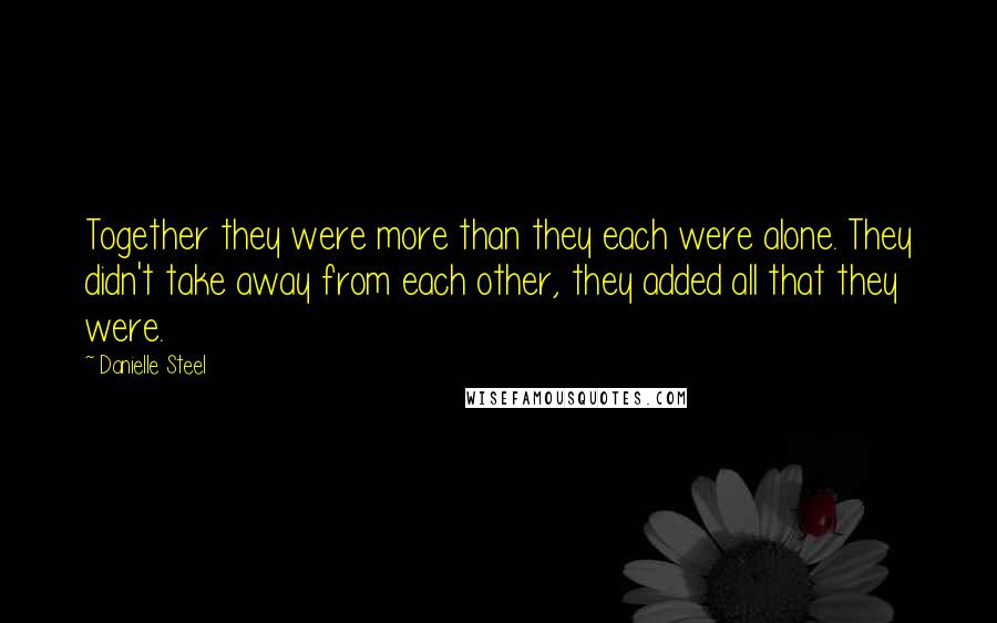 Danielle Steel Quotes: Together they were more than they each were alone. They didn't take away from each other, they added all that they were.
