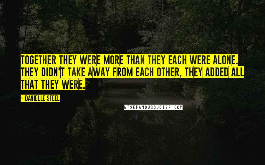 Danielle Steel Quotes: Together they were more than they each were alone. They didn't take away from each other, they added all that they were.