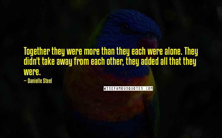 Danielle Steel Quotes: Together they were more than they each were alone. They didn't take away from each other, they added all that they were.
