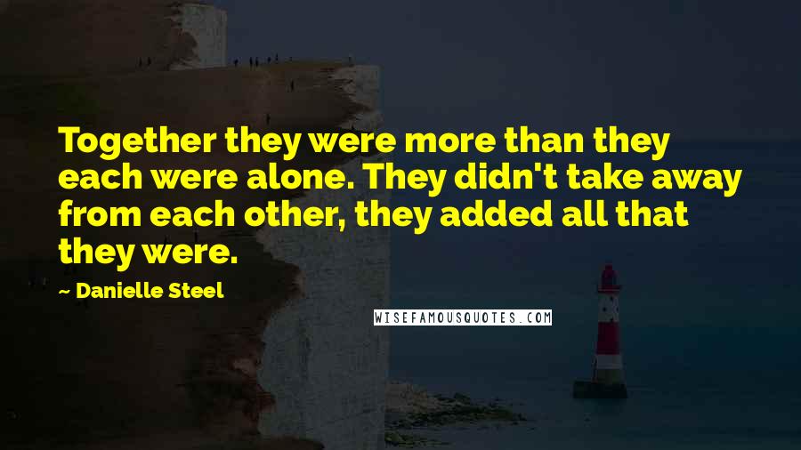 Danielle Steel Quotes: Together they were more than they each were alone. They didn't take away from each other, they added all that they were.