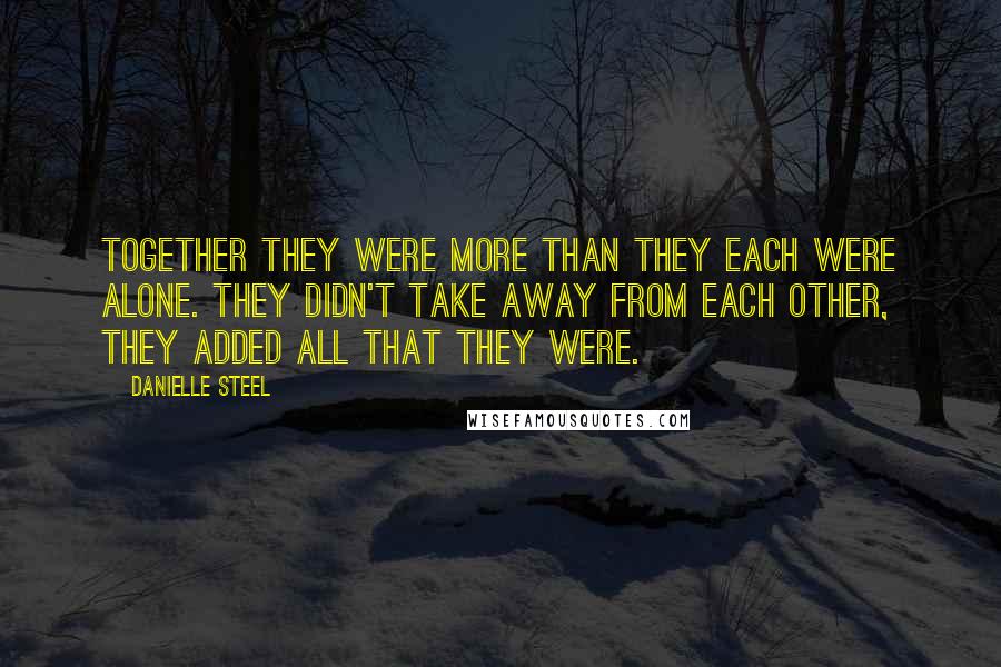 Danielle Steel Quotes: Together they were more than they each were alone. They didn't take away from each other, they added all that they were.