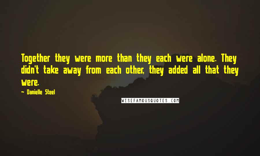 Danielle Steel Quotes: Together they were more than they each were alone. They didn't take away from each other, they added all that they were.