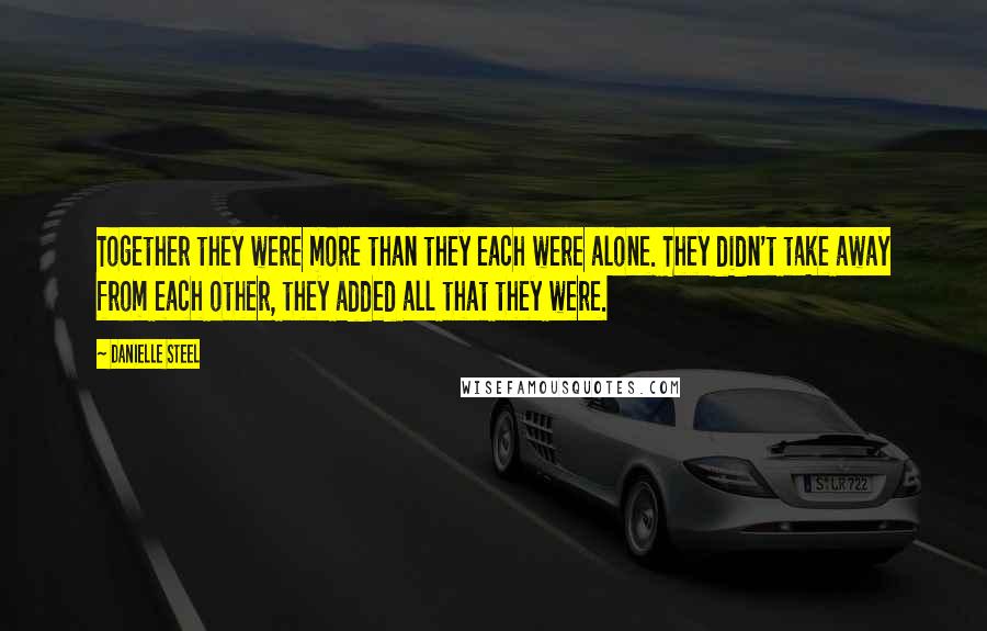 Danielle Steel Quotes: Together they were more than they each were alone. They didn't take away from each other, they added all that they were.