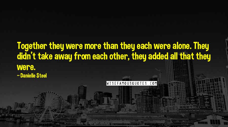 Danielle Steel Quotes: Together they were more than they each were alone. They didn't take away from each other, they added all that they were.