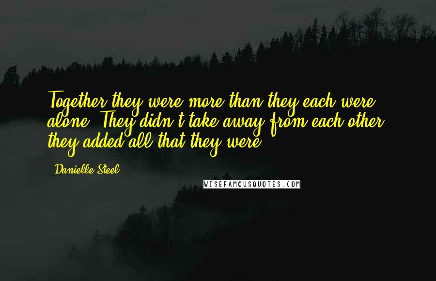 Danielle Steel Quotes: Together they were more than they each were alone. They didn't take away from each other, they added all that they were.