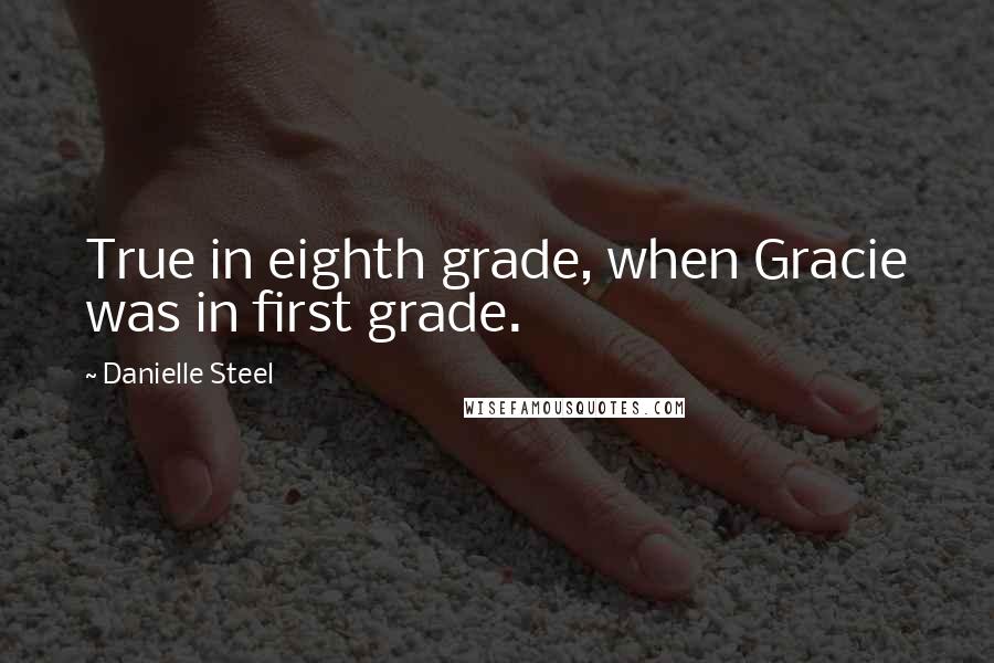 Danielle Steel Quotes: True in eighth grade, when Gracie was in first grade.