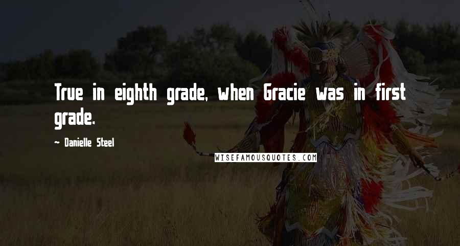 Danielle Steel Quotes: True in eighth grade, when Gracie was in first grade.