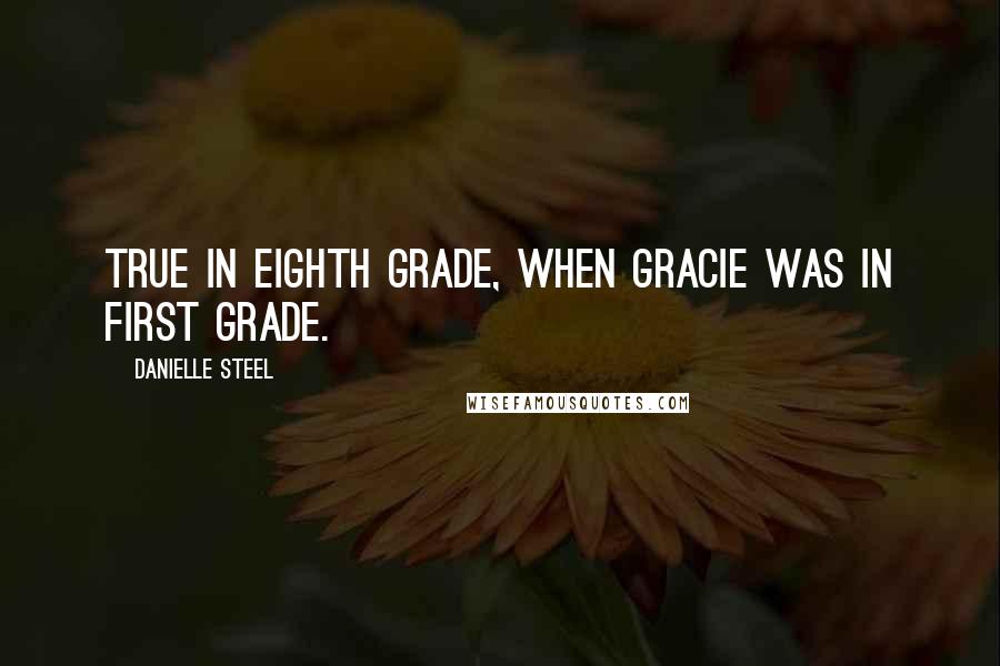 Danielle Steel Quotes: True in eighth grade, when Gracie was in first grade.