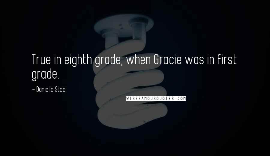 Danielle Steel Quotes: True in eighth grade, when Gracie was in first grade.