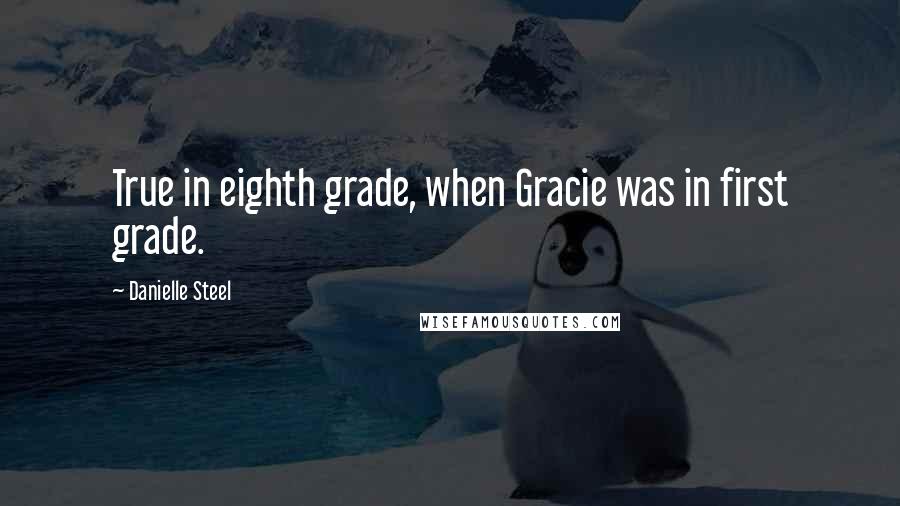 Danielle Steel Quotes: True in eighth grade, when Gracie was in first grade.