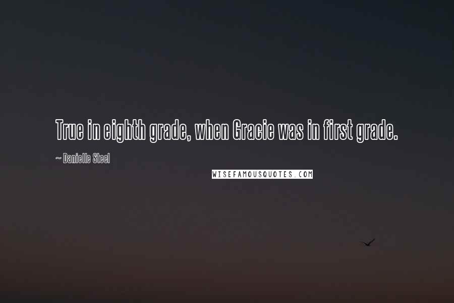 Danielle Steel Quotes: True in eighth grade, when Gracie was in first grade.