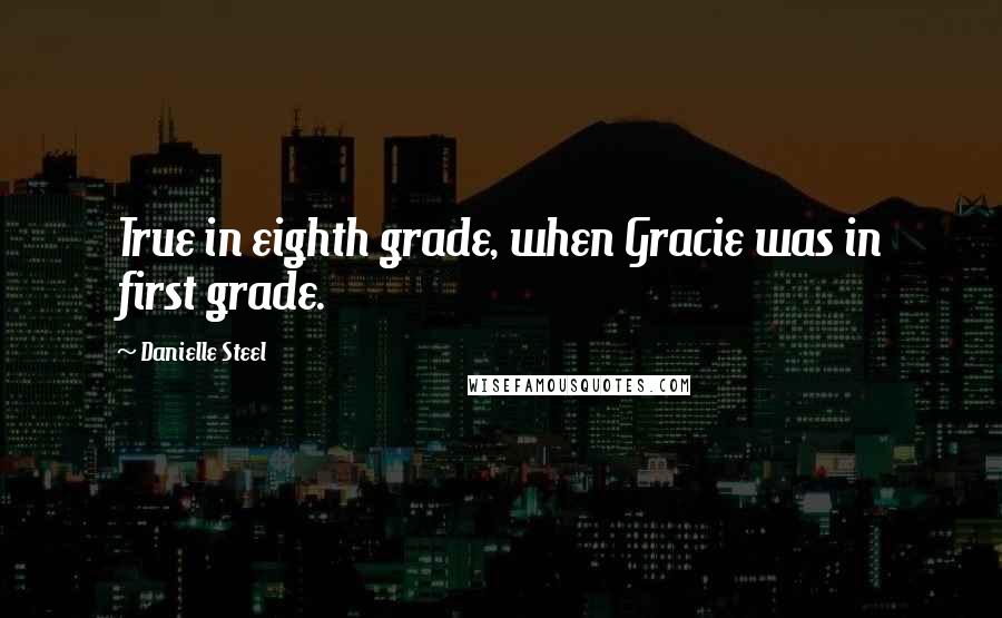 Danielle Steel Quotes: True in eighth grade, when Gracie was in first grade.