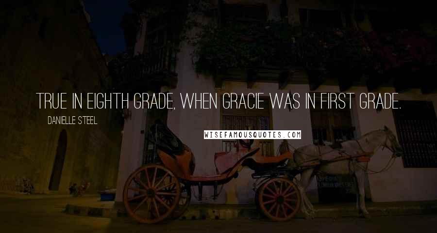 Danielle Steel Quotes: True in eighth grade, when Gracie was in first grade.