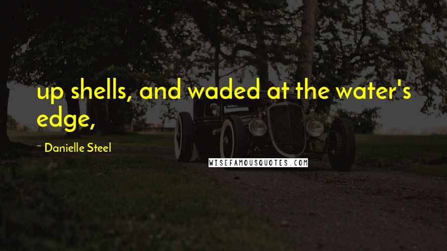 Danielle Steel Quotes: up shells, and waded at the water's edge,