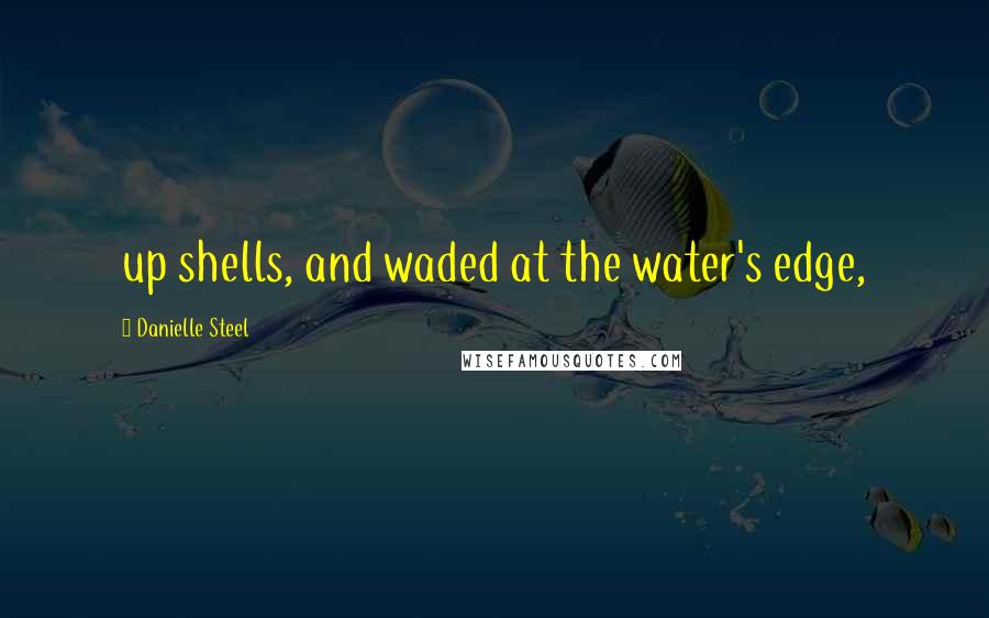 Danielle Steel Quotes: up shells, and waded at the water's edge,