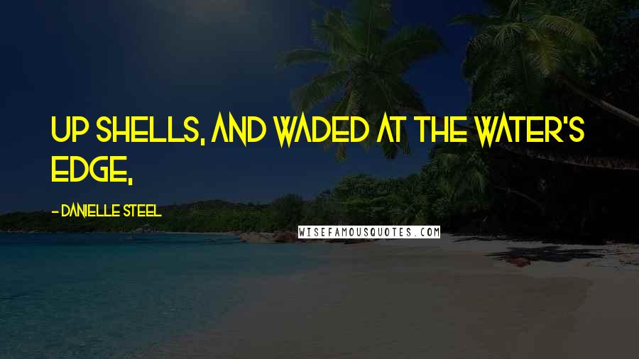 Danielle Steel Quotes: up shells, and waded at the water's edge,