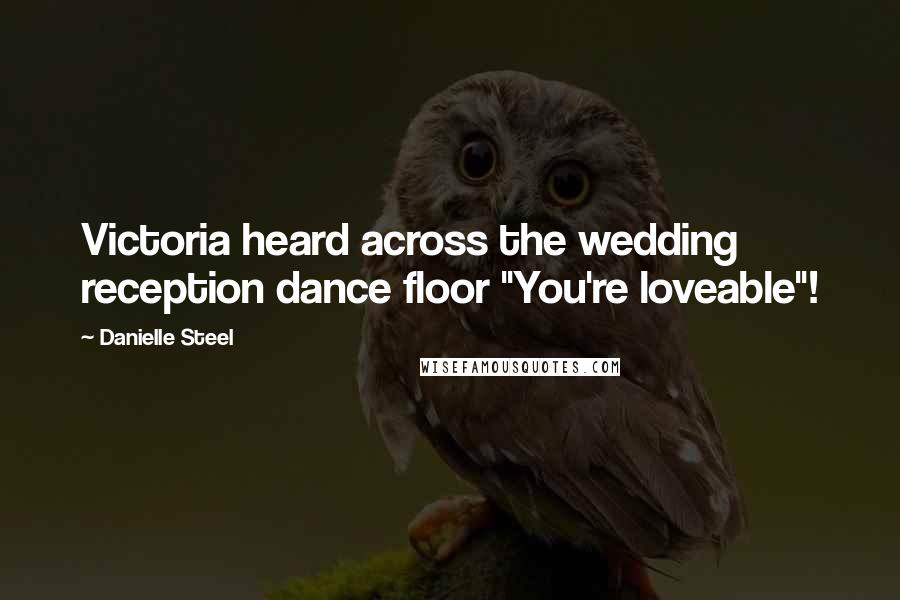 Danielle Steel Quotes: Victoria heard across the wedding reception dance floor "You're loveable"!