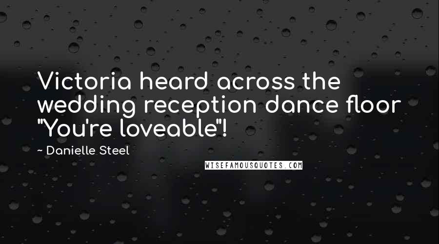 Danielle Steel Quotes: Victoria heard across the wedding reception dance floor "You're loveable"!