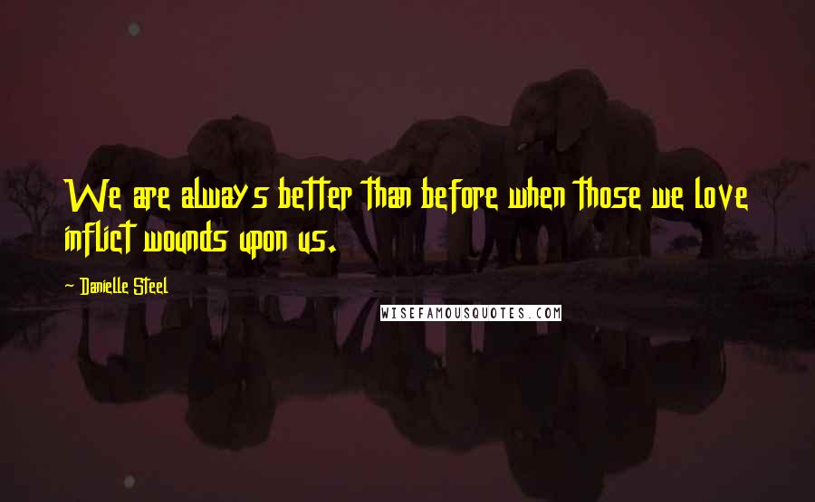 Danielle Steel Quotes: We are always better than before when those we love inflict wounds upon us.