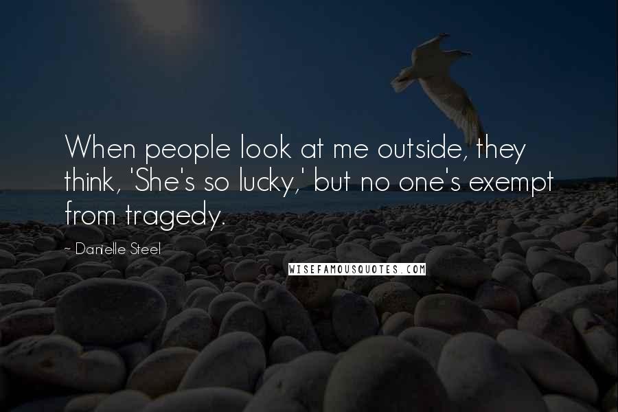 Danielle Steel Quotes: When people look at me outside, they think, 'She's so lucky,' but no one's exempt from tragedy.