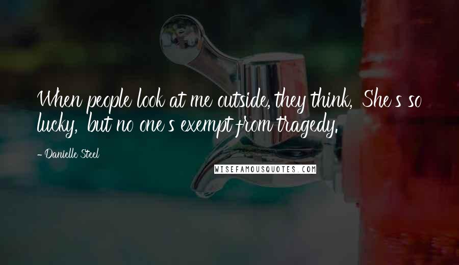 Danielle Steel Quotes: When people look at me outside, they think, 'She's so lucky,' but no one's exempt from tragedy.