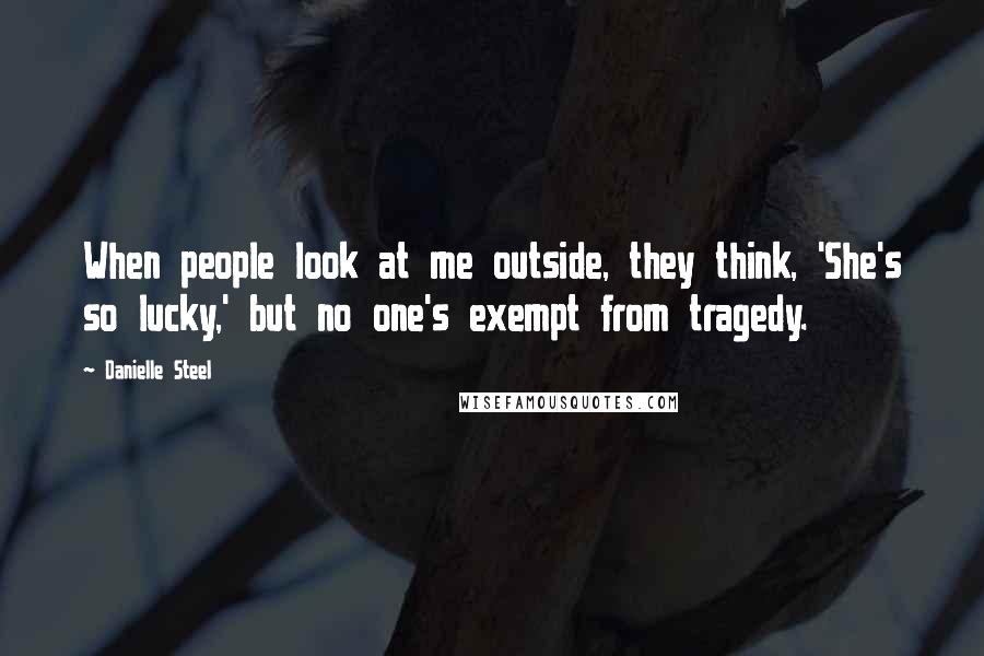 Danielle Steel Quotes: When people look at me outside, they think, 'She's so lucky,' but no one's exempt from tragedy.