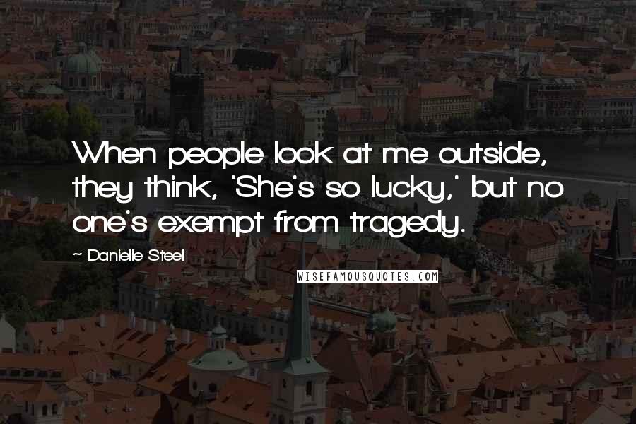 Danielle Steel Quotes: When people look at me outside, they think, 'She's so lucky,' but no one's exempt from tragedy.