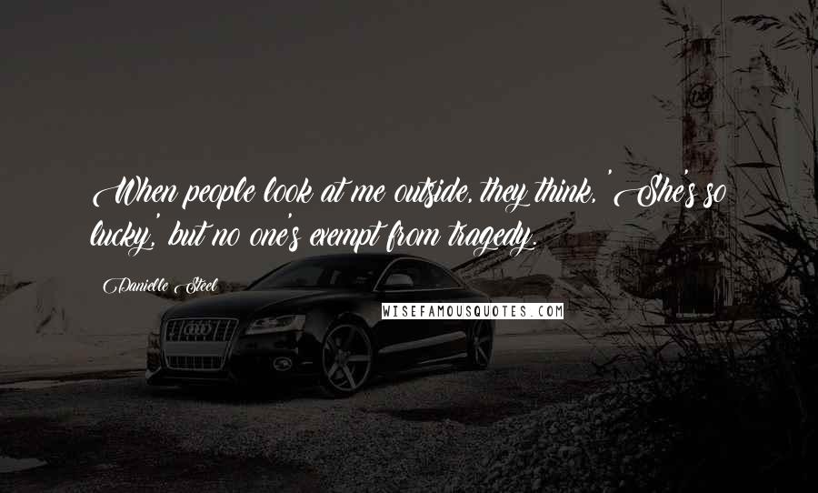 Danielle Steel Quotes: When people look at me outside, they think, 'She's so lucky,' but no one's exempt from tragedy.