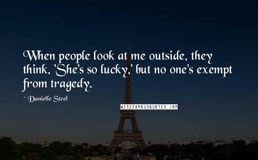 Danielle Steel Quotes: When people look at me outside, they think, 'She's so lucky,' but no one's exempt from tragedy.