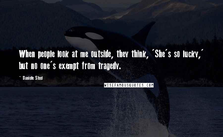 Danielle Steel Quotes: When people look at me outside, they think, 'She's so lucky,' but no one's exempt from tragedy.