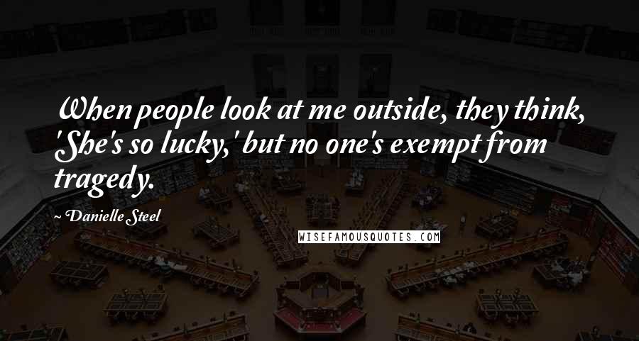 Danielle Steel Quotes: When people look at me outside, they think, 'She's so lucky,' but no one's exempt from tragedy.