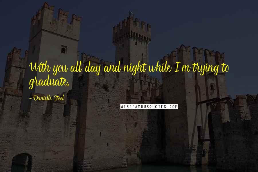 Danielle Steel Quotes: With you all day and night while I'm trying to graduate.