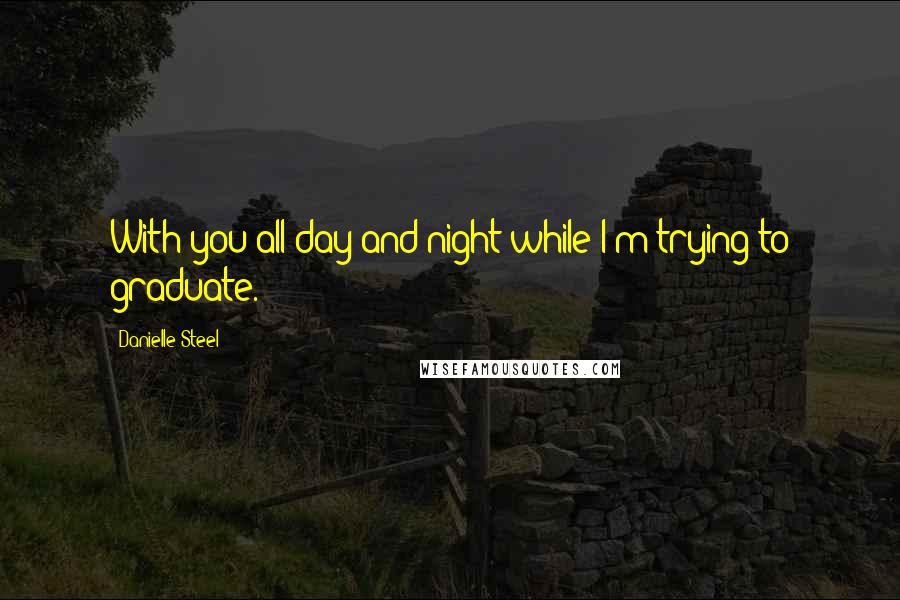 Danielle Steel Quotes: With you all day and night while I'm trying to graduate.