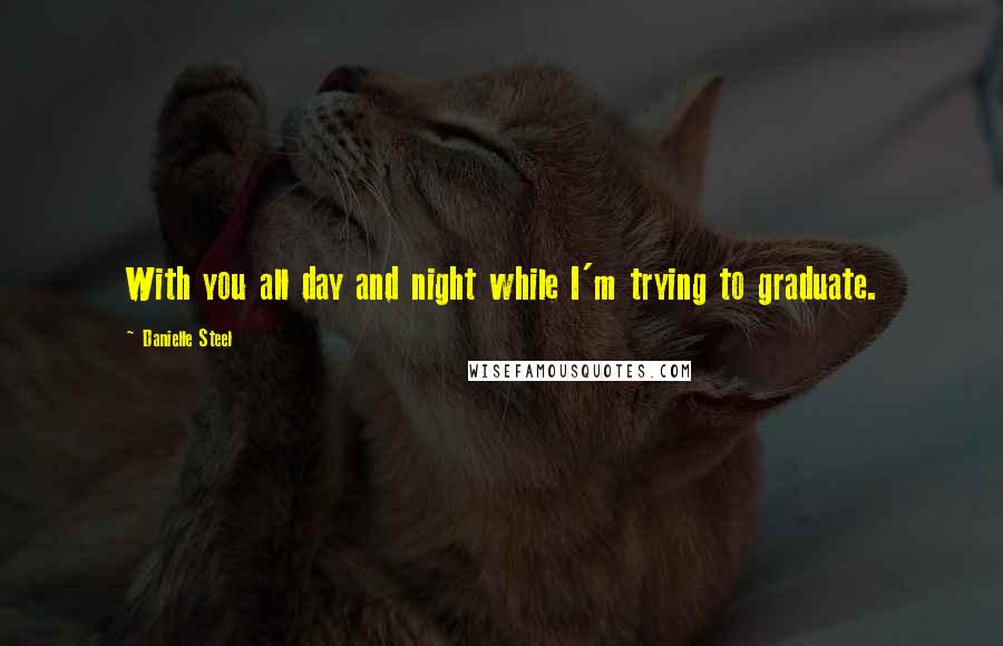 Danielle Steel Quotes: With you all day and night while I'm trying to graduate.