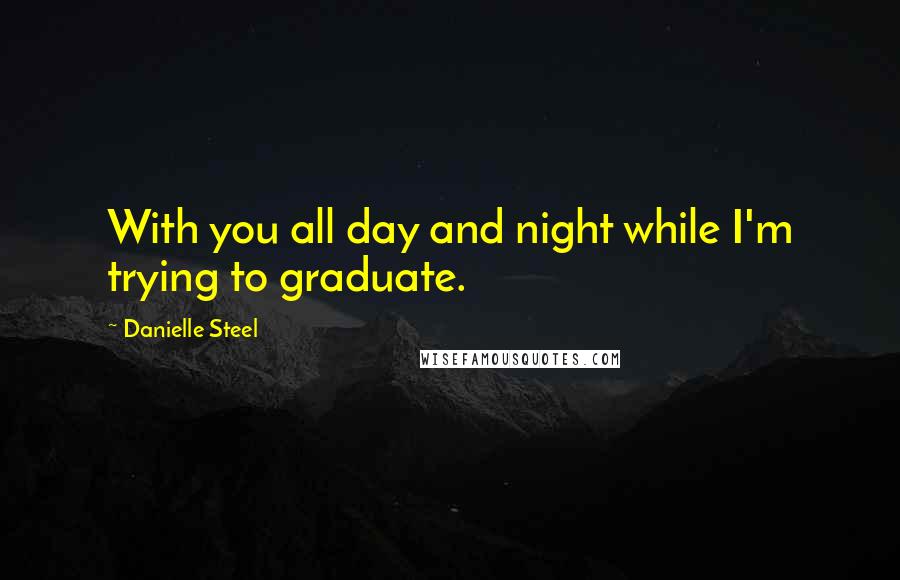 Danielle Steel Quotes: With you all day and night while I'm trying to graduate.