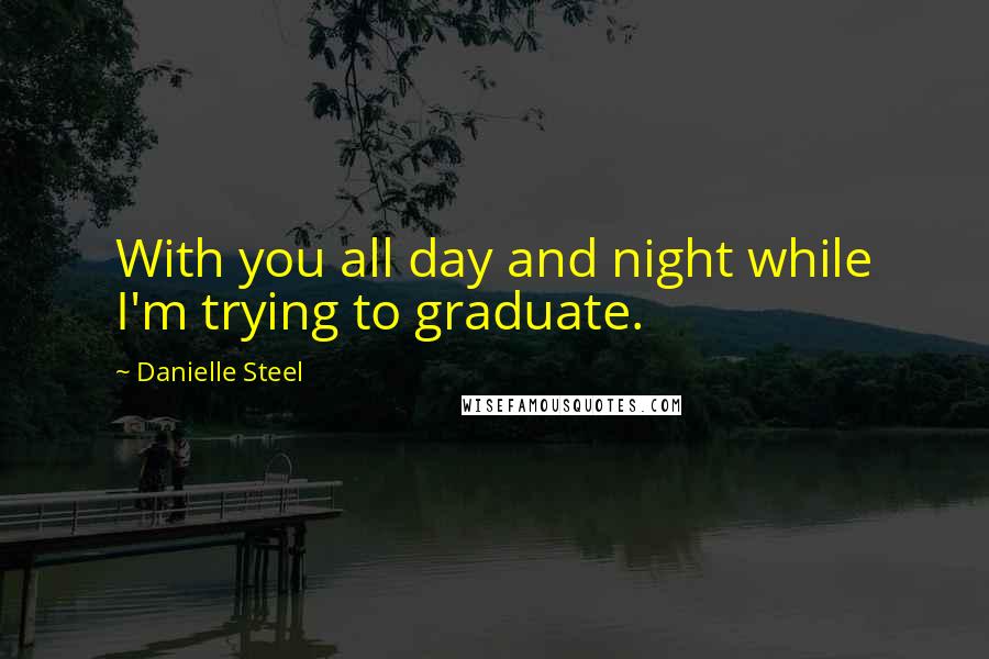 Danielle Steel Quotes: With you all day and night while I'm trying to graduate.