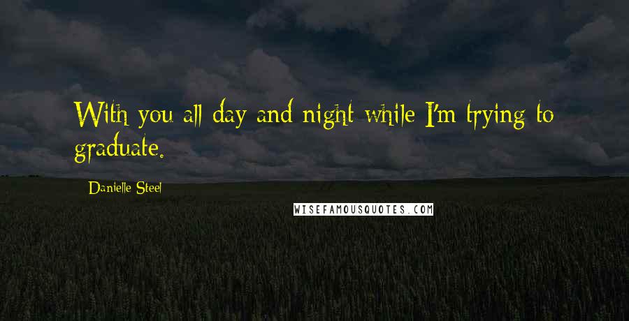 Danielle Steel Quotes: With you all day and night while I'm trying to graduate.
