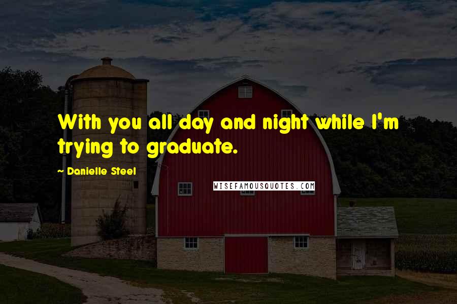 Danielle Steel Quotes: With you all day and night while I'm trying to graduate.