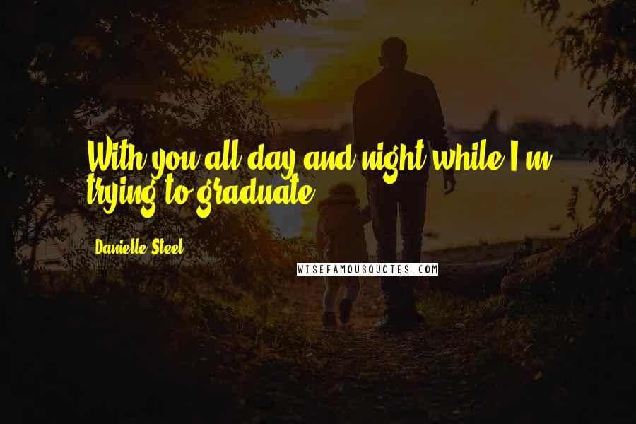 Danielle Steel Quotes: With you all day and night while I'm trying to graduate.