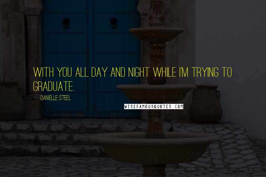 Danielle Steel Quotes: With you all day and night while I'm trying to graduate.