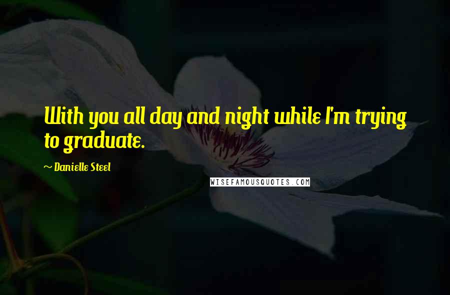 Danielle Steel Quotes: With you all day and night while I'm trying to graduate.