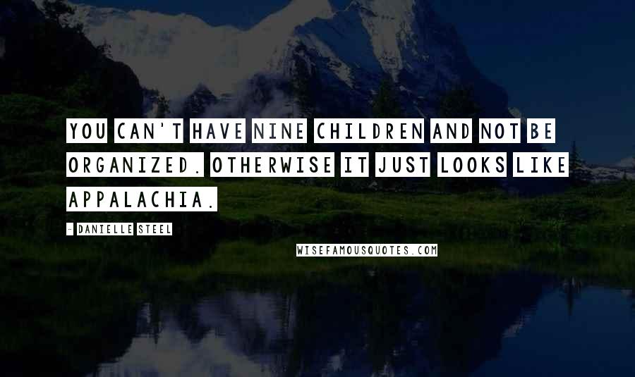 Danielle Steel Quotes: You can't have nine children and not be organized. Otherwise it just looks like Appalachia.