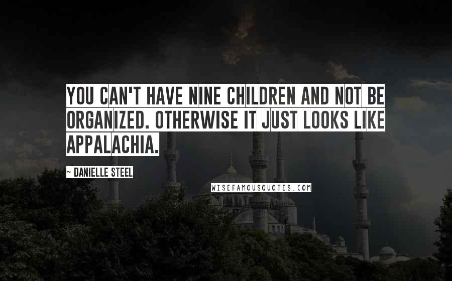 Danielle Steel Quotes: You can't have nine children and not be organized. Otherwise it just looks like Appalachia.