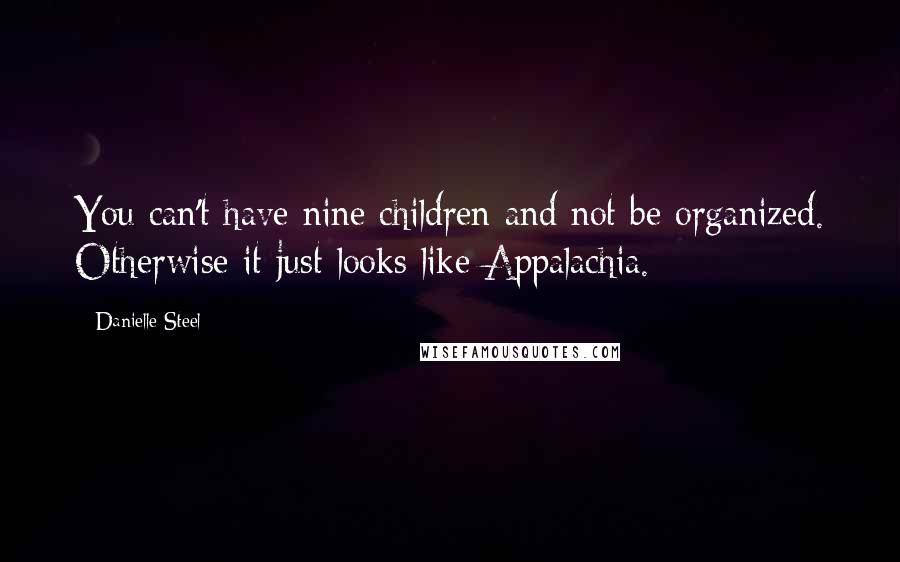 Danielle Steel Quotes: You can't have nine children and not be organized. Otherwise it just looks like Appalachia.