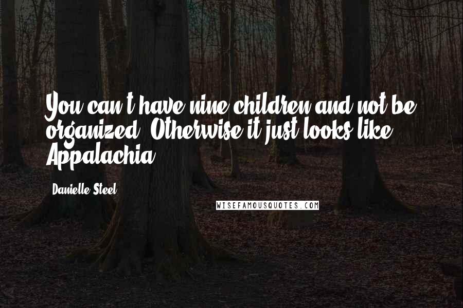 Danielle Steel Quotes: You can't have nine children and not be organized. Otherwise it just looks like Appalachia.